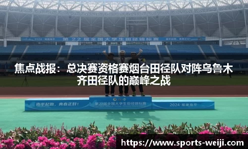 焦点战报：总决赛资格赛烟台田径队对阵乌鲁木齐田径队的巅峰之战
