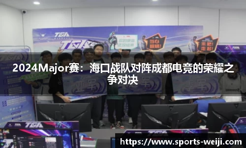 2024Major赛：海口战队对阵成都电竞的荣耀之争对决