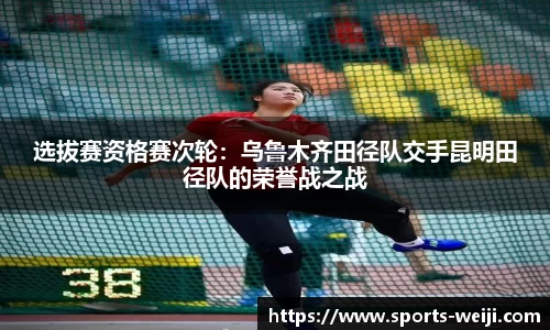 选拔赛资格赛次轮：乌鲁木齐田径队交手昆明田径队的荣誉战之战