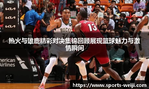 热火与雄鹿精彩对决集锦回顾展现篮球魅力与激情瞬间