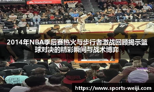2014年NBA季后赛热火与步行者激战回顾揭示篮球对决的精彩瞬间与战术博弈